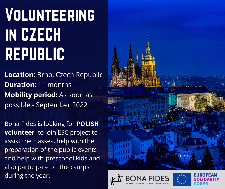Volunteering in Czech Republic  Location: Brno, Czech Republic Duration: 11 months Mobility period: As soon as possible - September 2022  Bona Fides is looking for Polish volunteer to join ESC project to assist the classes, help with the preparation of the public events and help with-preschool kids and also participate on the camps during the year.