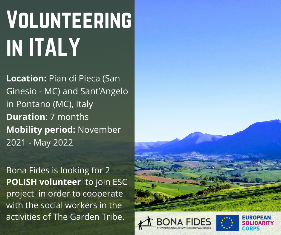 Volunteering in Italy Location: Pian di Pieca (San Ginesio - MC) and Sant’Angelo in Pontano (MC), Italy Duration: 7 months Mobility period: November 2021 - May 2022  Bona Fides is looking for 2 POLISH volunteer  to join ESC project  in order to cooperate with the social workers in the activities of The Garden Tribe.