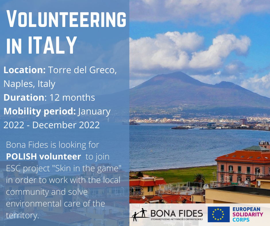 Volunteering in Italy  Location: Torre del Greco, Naples, Italy Duration: 12 months Mobility period: January 2022 - December 2022  Bona Fides is looking for POLISH volunteer  to join ESC project "Skin in the game" in order to work with the local community and solve environmental care of the territory.