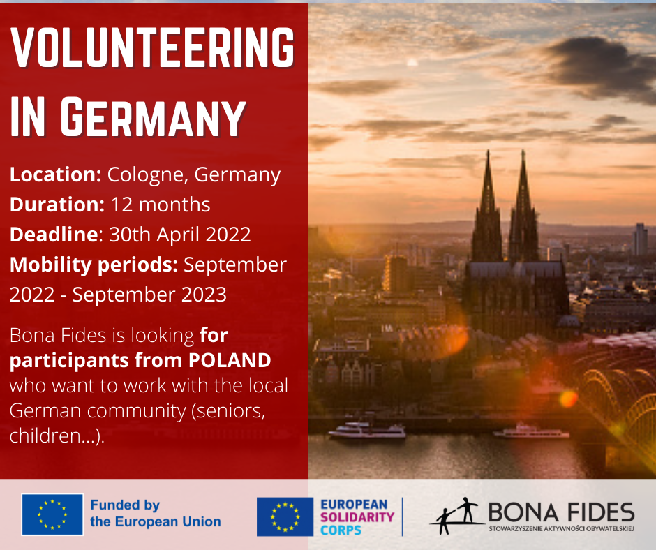 VOLUNTEERING IN Germany, , Location: Cologne, Germany Duration: 12 months Deadline: 30th April 2022 Mobility periods: September 2022 - September 2023, , Bona Fides is looking for participants from POLAND who want to work with the local German community (seniors, children...).